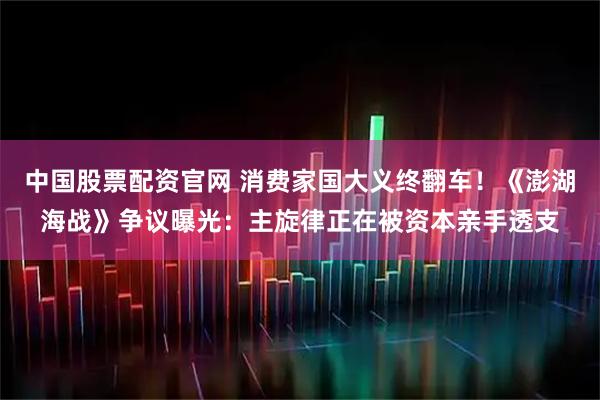 中国股票配资官网 消费家国大义终翻车！《澎湖海战》争议曝光：主旋律正在被资本亲手透支